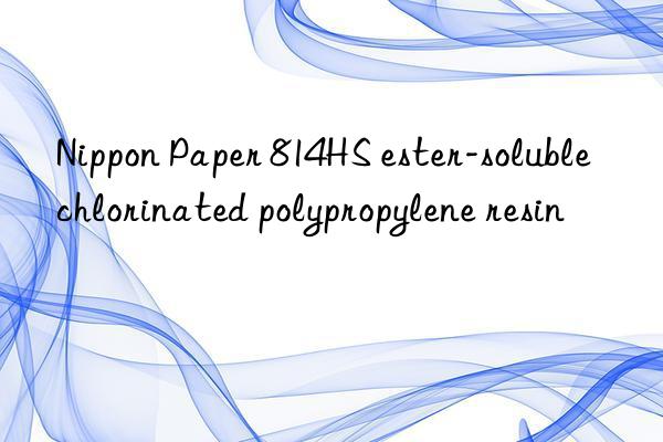 nippon paper 814hs ester-soluble chlorinated polypropylene resin