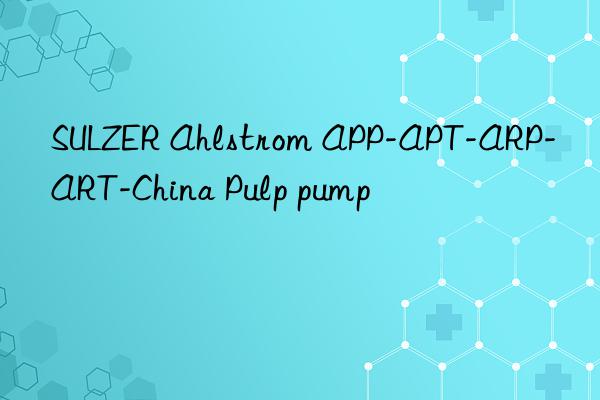 sulzer ahlstrom app-apt-arp-art-china pulp pump