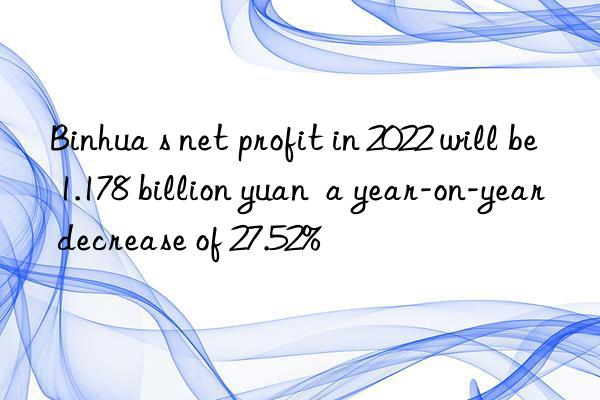binhua s net profit in 2022 will be 1.178 billion yuan  a year-on-year decrease of 27.52%