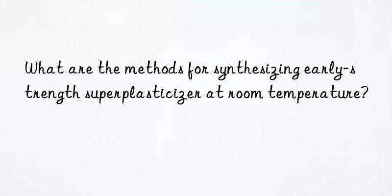 what are the methods for synthesizing early-strength superplasticizer at room temperature?