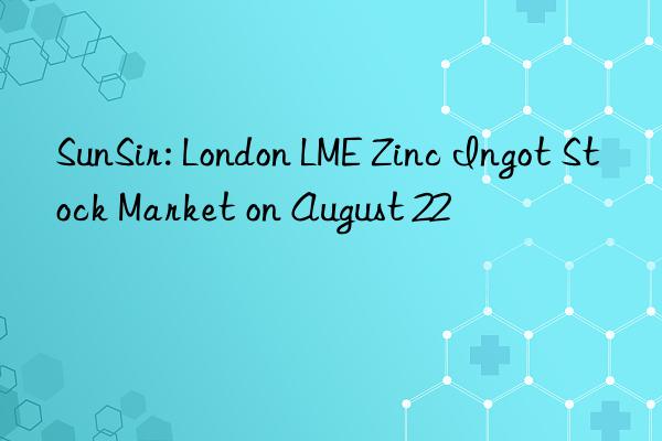 sunsir: london lme zinc ingot stock market on august 22