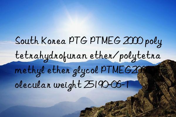 south korea ptg ptmeg 2000 polytetrahydrofuran ether/polytetramethyl ether glycol ptmeg2000 molecular weight 25190-06-1