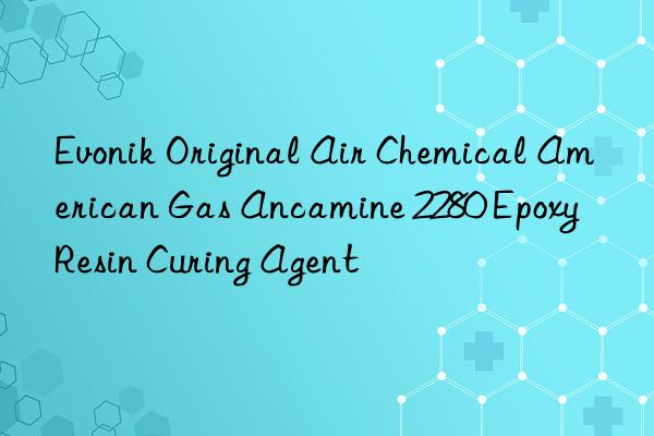 original air chemical american gas ancamine 2280 epoxy resin curing agent
