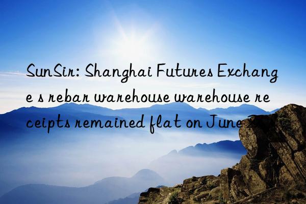 sunsir: shanghai futures exchange s rebar warehouse warehouse receipts remained flat on june 27
