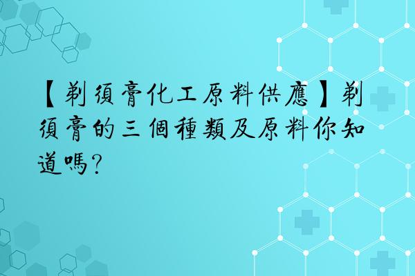 【剃须膏化工原料供应】剃须膏的三个种类及原料你知道吗？