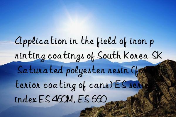 application in the field of iron printing coatings of south korea sk saturated polyester resin (for interior coating of cans) es series index es 460m, es 660