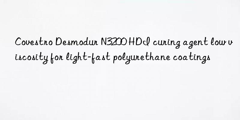  desmodur n3200 hdi curing agent low viscosity for light-fast polyurethane coatings