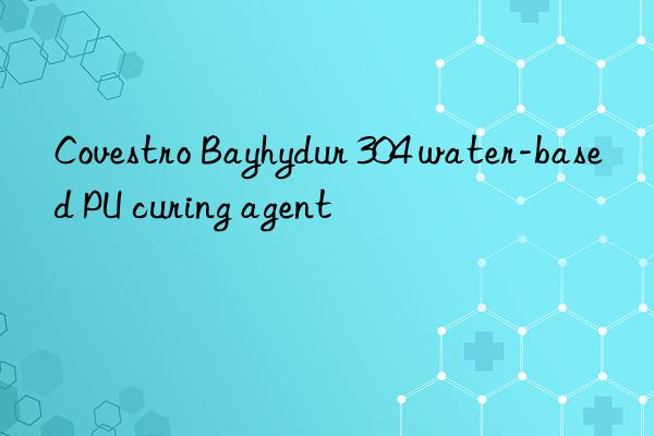 bayhydur 304 water-based pu curing agent