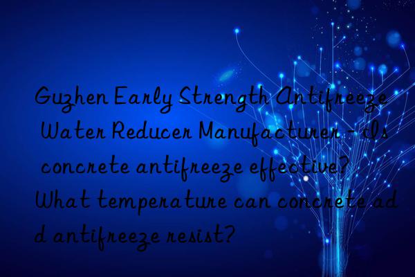 guzhen early strength antifreeze water reducer manufacturer - is concrete antifreeze effective? what temperature can concrete add antifreeze resist?