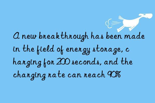 a new breakthrough has been made in the field of energy storage, charging for 200 seconds, and the charging rate can reach 90%