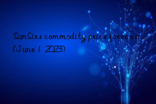sunsirs commodity price forecast (june 1  2023)