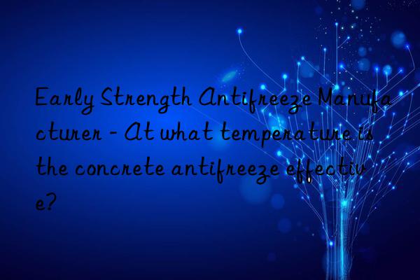 early strength antifreeze manufacturer - at what temperature is the concrete antifreeze effective?