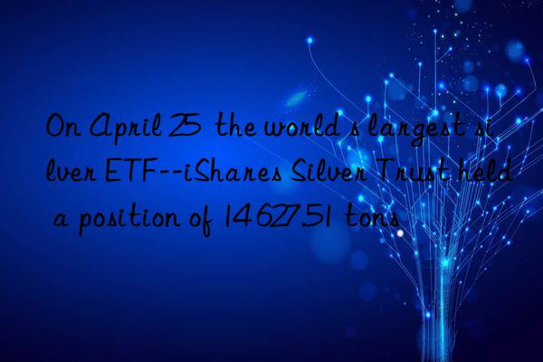 on april 25  the world s largest silver etf--ishares silver trust held a position of 14 627.51 tons