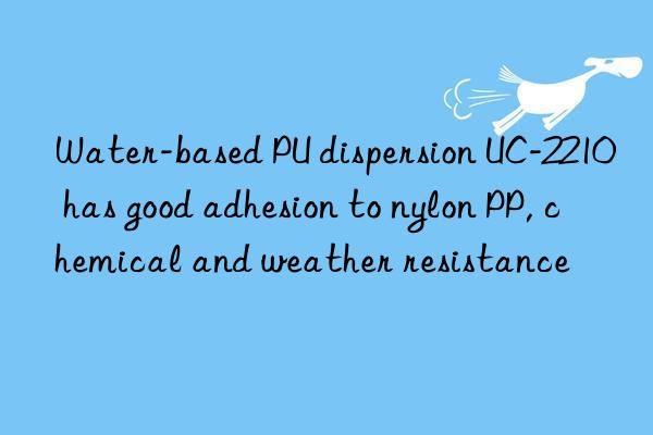 water-based pu dispersion uc-2210 has good adhesion to nylon pp, chemical and weather resistance