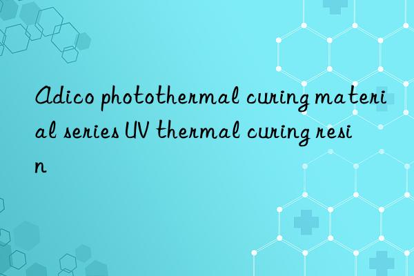 adico photothermal curing material series uv thermal curing resin