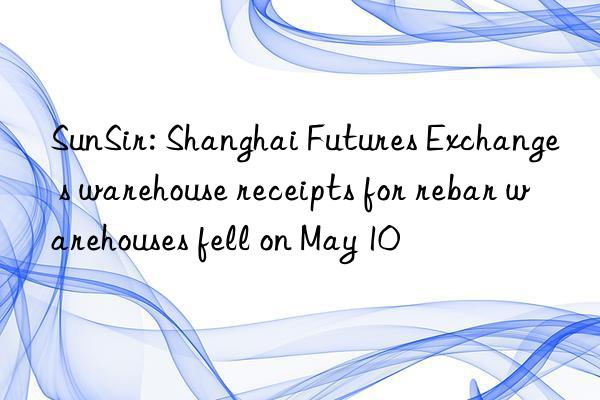 sunsir: shanghai futures exchange s warehouse receipts for rebar warehouses fell on may 10