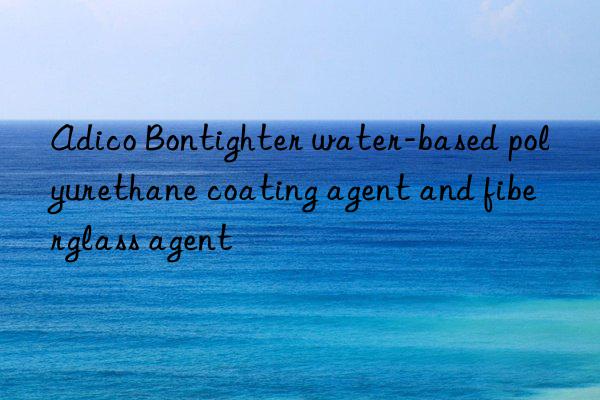 adico bontighter water-based polyurethane coating agent and fiberglass agent
