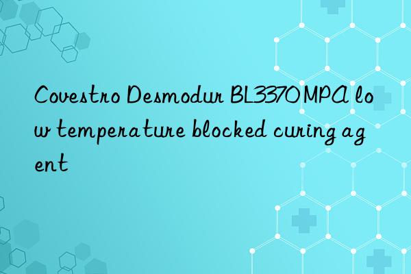  desmodur bl3370 mpa low temperature blocked curing agent
