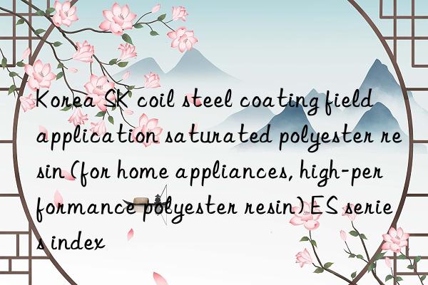 korea sk coil steel coating field application saturated polyester resin (for home appliances, high-performance polyester resin) es series index