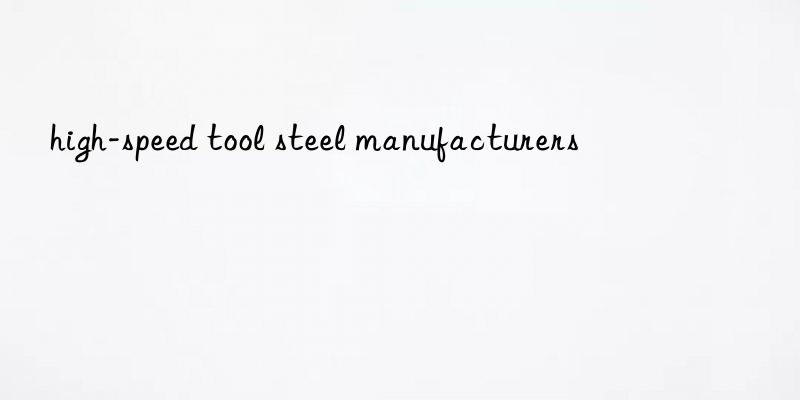 high-speed tool steel manufacturers