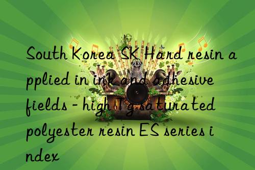 south korea sk hard resin applied in ink and adhesive fields - high tg saturated polyester resin es series index