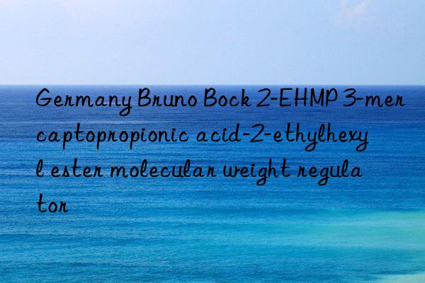 germany bruno bock 2-ehmp 3-mercaptopropionic acid-2-ethylhexyl ester molecular weight regulator