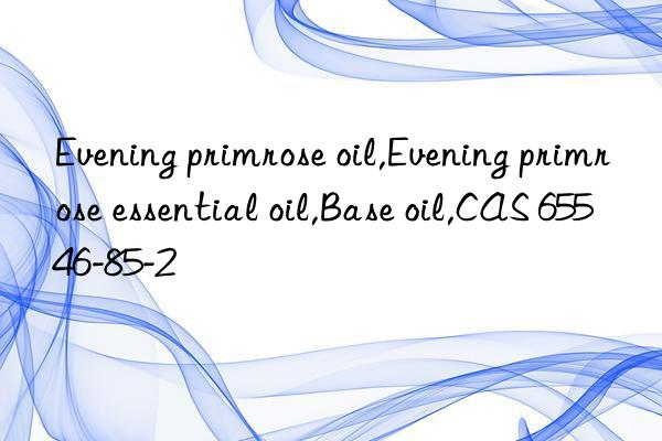 evening primrose oil,evening primrose essential oil,base oil,cas 65546-85-2