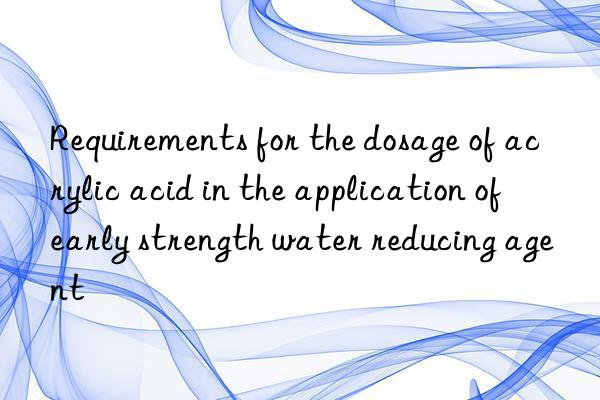 requirements for the dosage of acrylic acid in the application of early strength water reducing agent