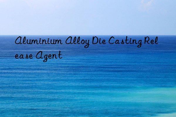 aluminium alloy die casting release agent