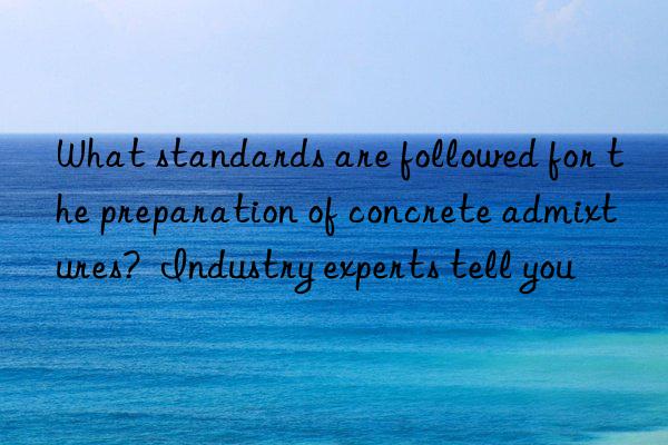 what standards are followed for the preparation of concrete admixtures?  industry experts tell you