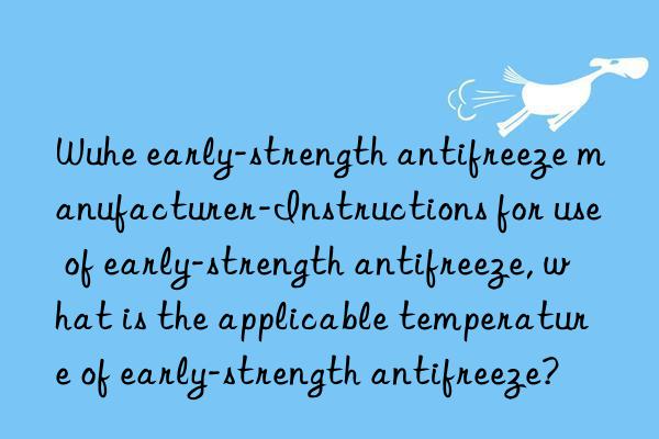 wuhe early-strength antifreeze manufacturer-instructions for use of early-strength antifreeze, what is the applicable temperature of early-strength antifreeze?