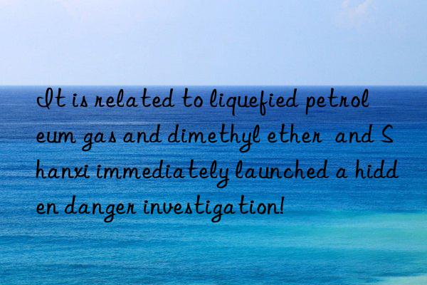 it is related to liquefied petroleum gas and dimethyl ether  and shanxi immediately launched a hidden danger investigation!