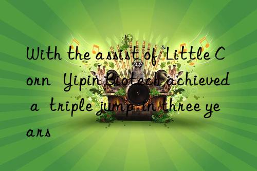 with the assist of  little corn   yipin biotech achieved a  triple jump  in three years