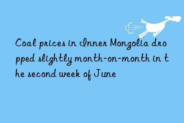 coal prices in inner mongolia dropped slightly month-on-month in the second week of june