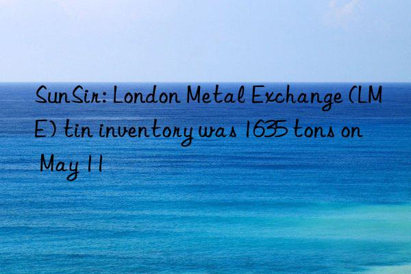sunsir: london metal exchange (lme) tin inventory was 1635 tons on may 11
