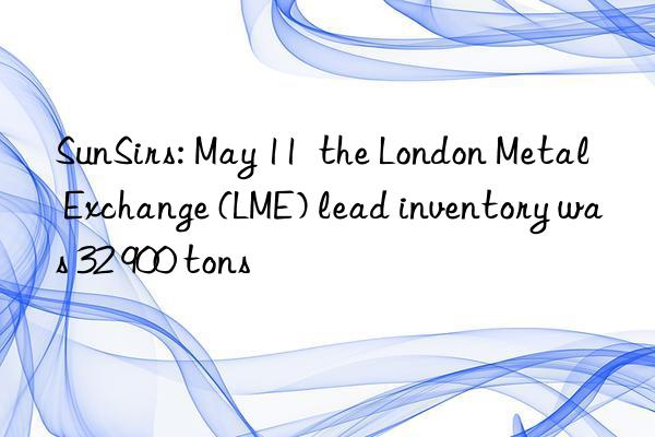 sunsirs: may 11  the london metal exchange (lme) lead inventory was 32 900 tons