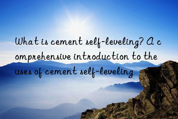 what is cement self-leveling? a comprehensive introduction to the uses of cement self-leveling