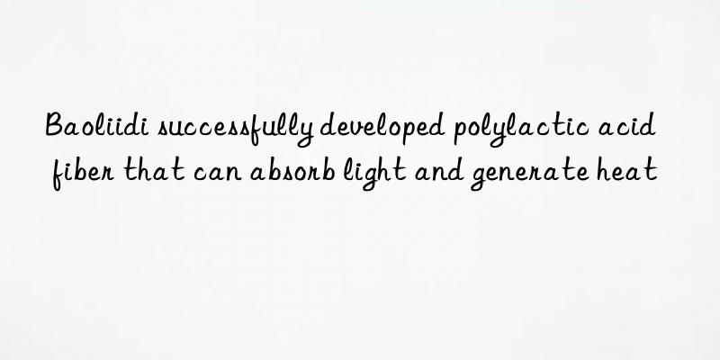 baoliidi successfully developed polylactic acid fiber that can absorb light and generate heat