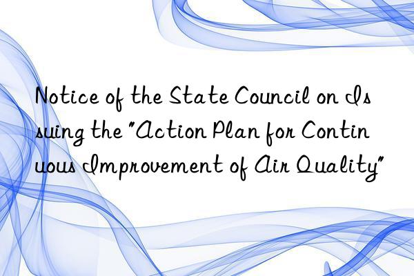 notice of the state council on issuing the "action plan for continuous improvement of air quality"