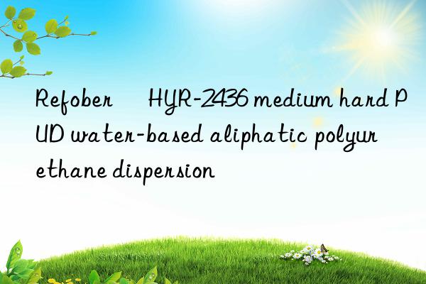 refober® hyr-2436 medium hard pud water-based aliphatic polyurethane dispersion