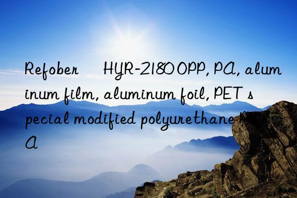 refober® hyr-2180 opp, pa, aluminum film, aluminum foil, pet special modified polyurethane pua