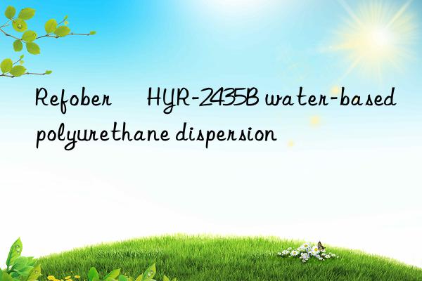 refober® hyr-2435b water-based polyurethane dispersion