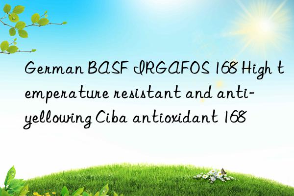 german  irgafos 168 high temperature resistant and anti-yellowing ciba antioxidant 168