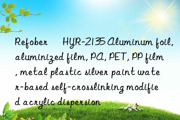 refober® hyr-2135 aluminum foil, aluminized film, pa, pet, pp film, metal plastic silver paint water-based self-crosslinking modified acrylic dispersion
