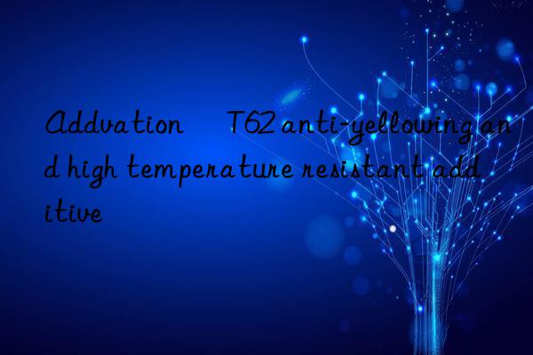 addvation® t62 anti-yellowing and high temperature resistant additive