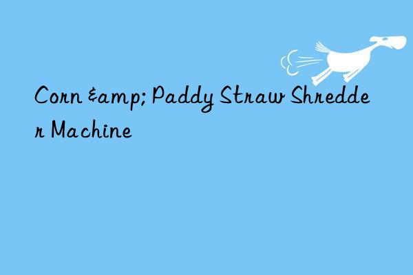 corn & paddy straw shredder machine