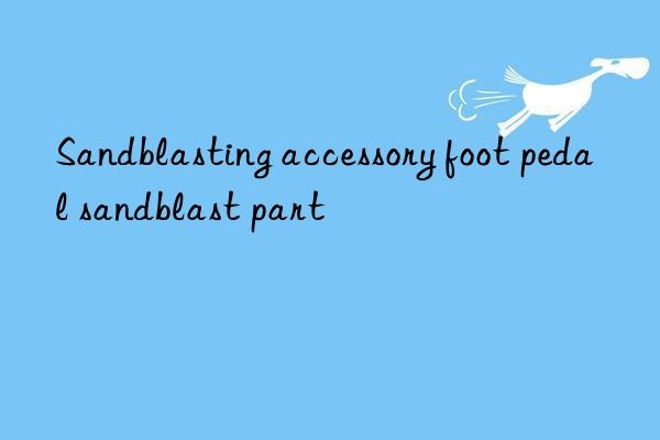 sandblasting accessory foot pedal sandblast part