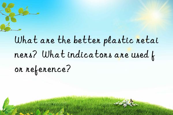 what are the better plastic retainers?  what indicators are used for reference?