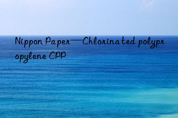 nippon paper—chlorinated polypropylene cpp