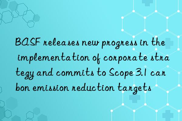  releases new progress in the implementation of corporate strategy and commits to scope 3.1 carbon emission reduction targets